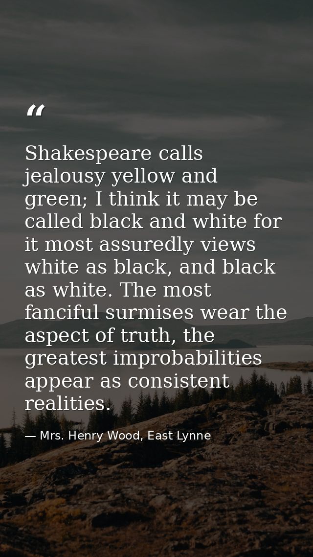 Shakespeare calls jealousy yellow and green; I think it may be called black and white for it most assuredly views white  — Mrs. Henry Wood, East Lynne
