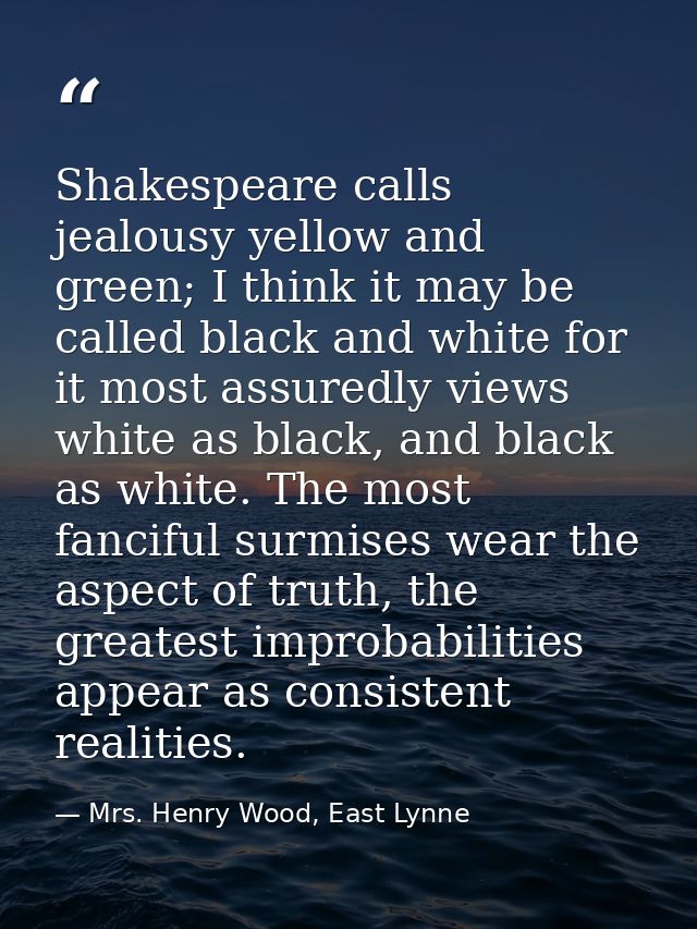 Shakespeare calls jealousy yellow and green; I think it may be called black and white for it most assuredly views white  — Mrs. Henry Wood, East Lynne