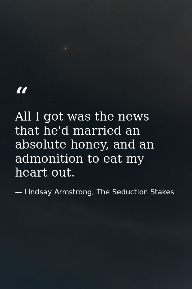 All I got was the news that he'd married an absolute honey, and an admonition to eat my heart out. — Lindsay Armstrong, The Seduction Stakes
