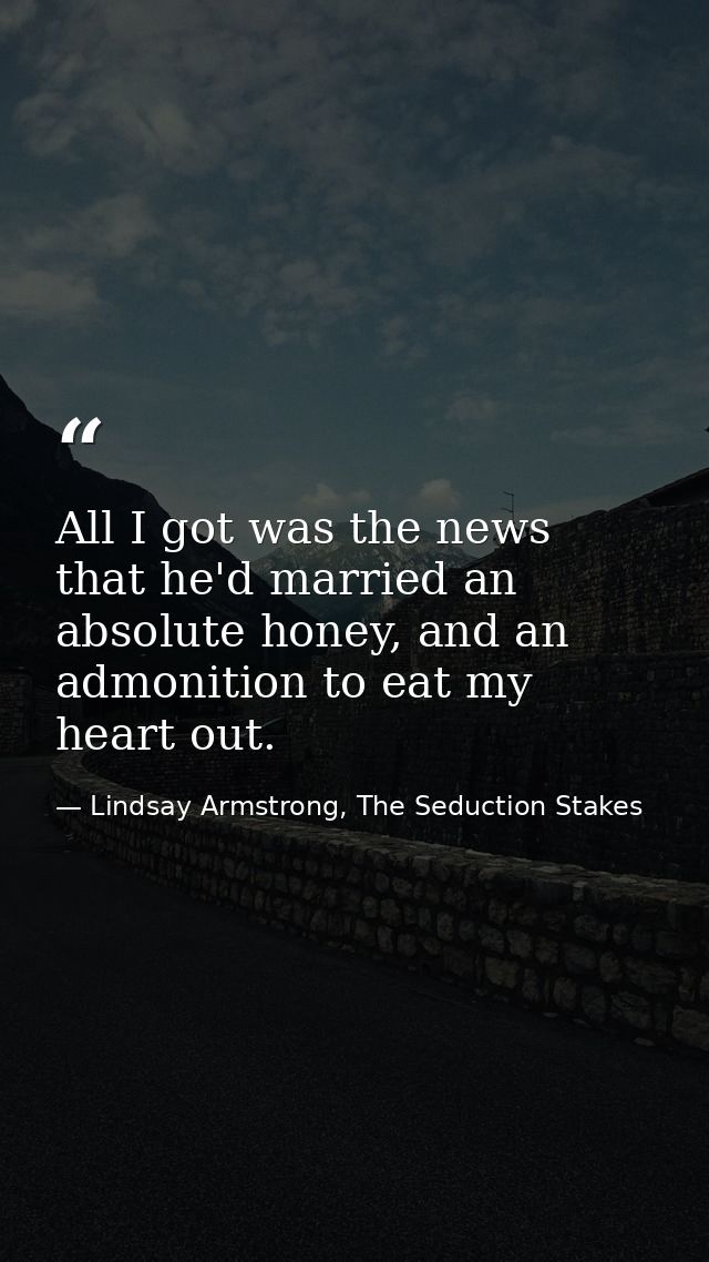 All I got was the news that he'd married an absolute honey, and an admonition to eat my heart out. — Lindsay Armstrong, The Seduction Stakes