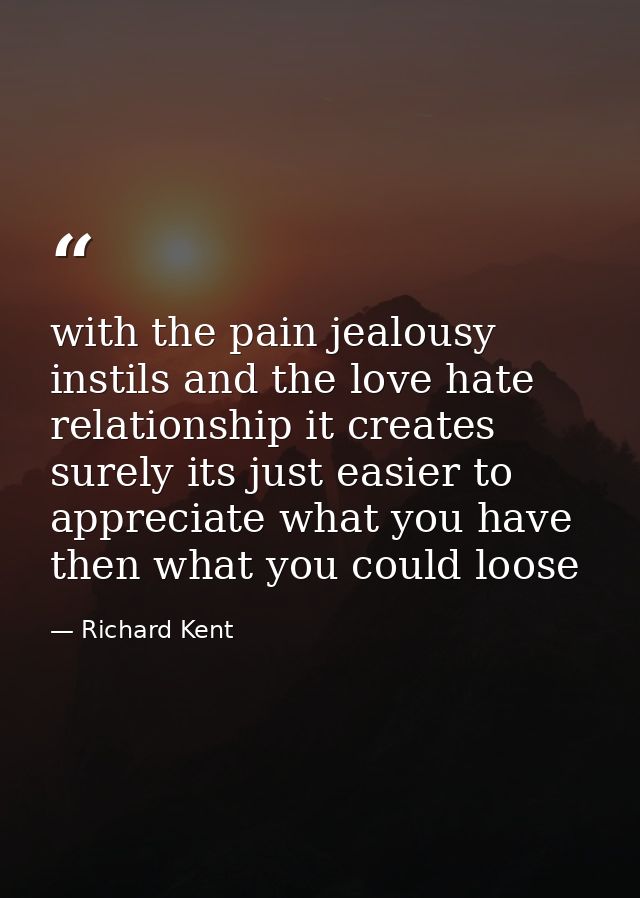 with the pain jealousy instils and the love hate relationship it creates surely its just easier to appreciate what you h — Richard Kent