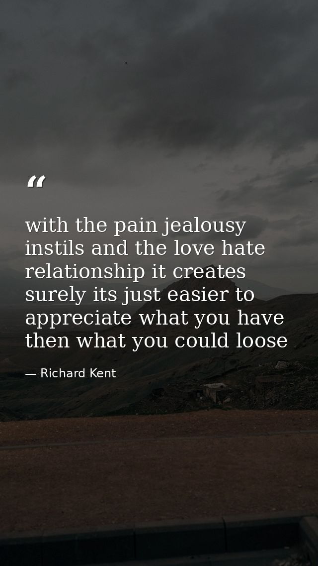 with the pain jealousy instils and the love hate relationship it creates surely its just easier to appreciate what you h — Richard Kent