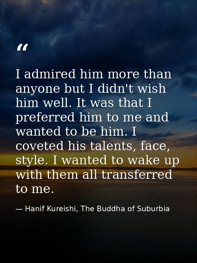 I admired him more than anyone but I didn't wish him well. It was that I preferred him to me and wanted to be him. I cov — Hanif Kureishi, The Buddha of Suburbia