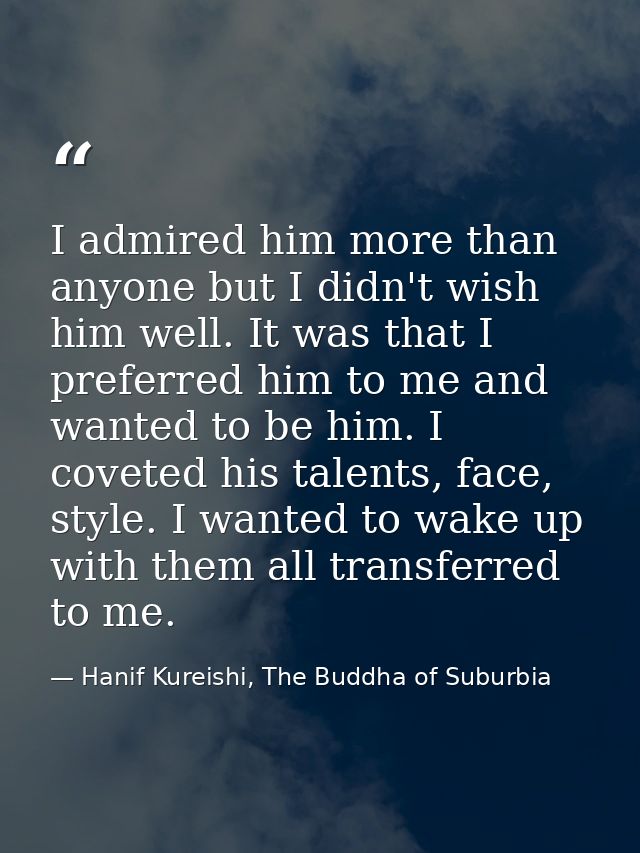 I admired him more than anyone but I didn't wish him well. It was that I preferred him to me and wanted to be him. I cov — Hanif Kureishi, The Buddha of Suburbia