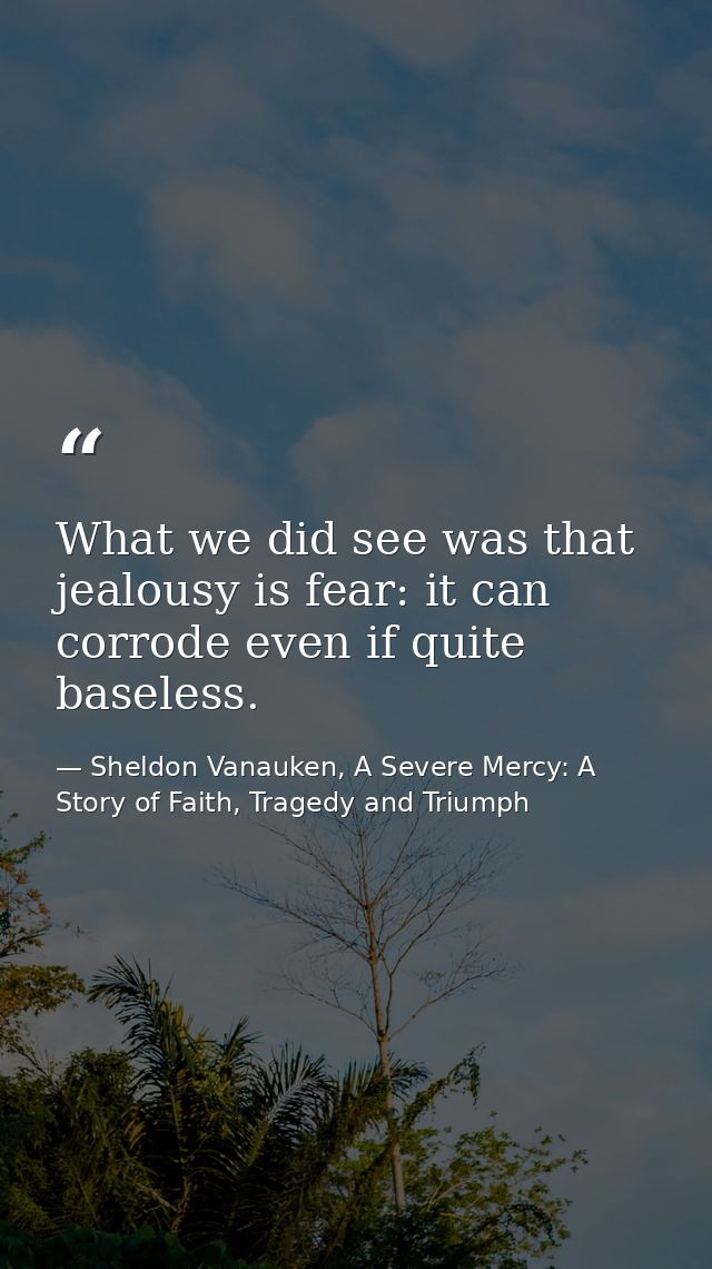 What we did see was that jealousy is fear: it can corrode even if quite baseless. — Sheldon Vanauken, A Severe Mercy: A Story of Faith, Tragedy and Triumph