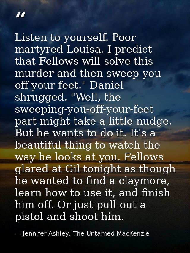 Listen to yourself. Poor martyred Louisa. I predict that Fellows will solve this murder and then sweep you off your feet — Jennifer Ashley, The Untamed MacKenzie