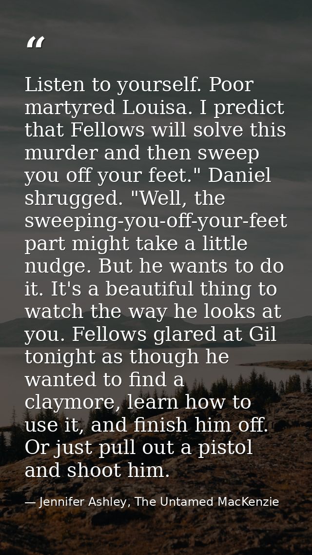Listen to yourself. Poor martyred Louisa. I predict that Fellows will solve this murder and then sweep you off your feet — Jennifer Ashley, The Untamed MacKenzie