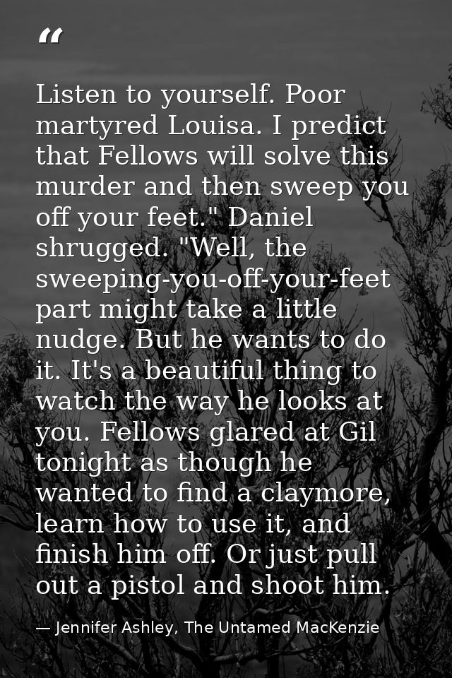 Listen to yourself. Poor martyred Louisa. I predict that Fellows will solve this murder and then sweep you off your feet — Jennifer Ashley, The Untamed MacKenzie