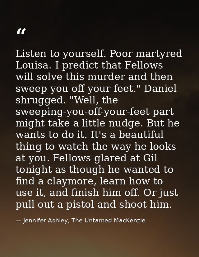Listen to yourself. Poor martyred Louisa. I predict that Fellows will solve this murder and then sweep you off your feet — Jennifer Ashley, The Untamed MacKenzie