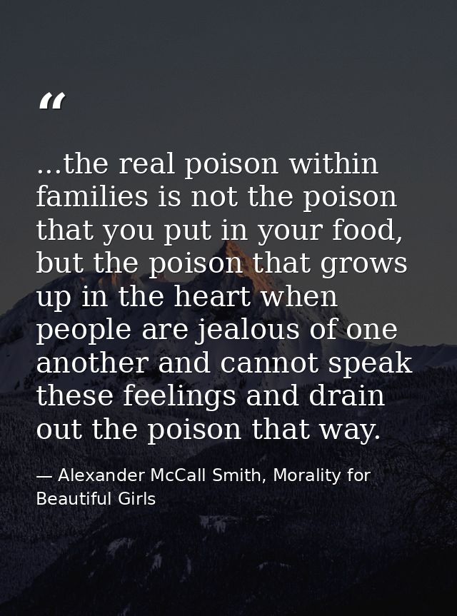 ...the real poison within families is not the poison that you put in your food, but the poison that grows up in the hear — Alexander McCall Smith, Morality for Beautiful Girls