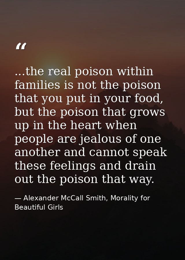 ...the real poison within families is not the poison that you put in your food, but the poison that grows up in the hear — Alexander McCall Smith, Morality for Beautiful Girls