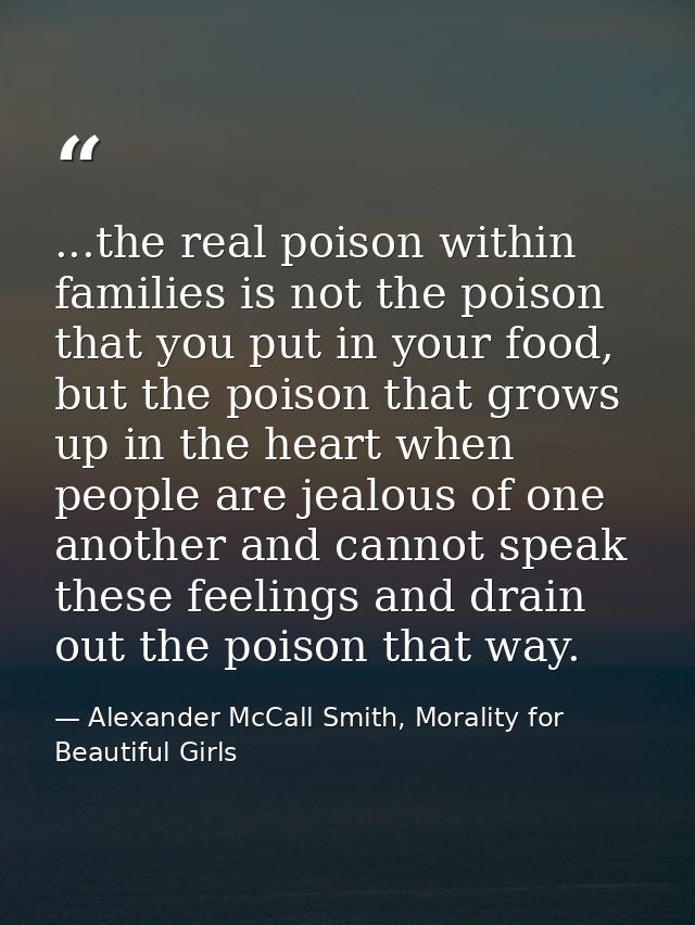 ...the real poison within families is not the poison that you put in your food, but the poison that grows up in the hear — Alexander McCall Smith, Morality for Beautiful Girls