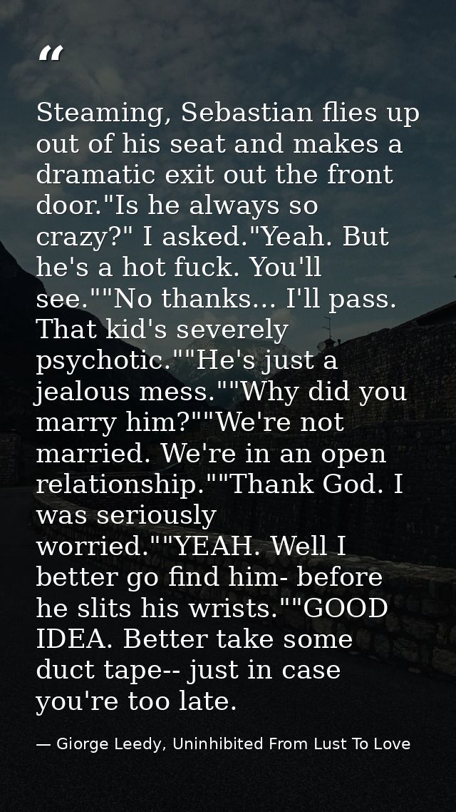 Steaming, Sebastian flies up out of his seat and makes a dramatic exit out the front door."Is he always so crazy?" I ask — Giorge Leedy, Uninhibited From Lust To Love