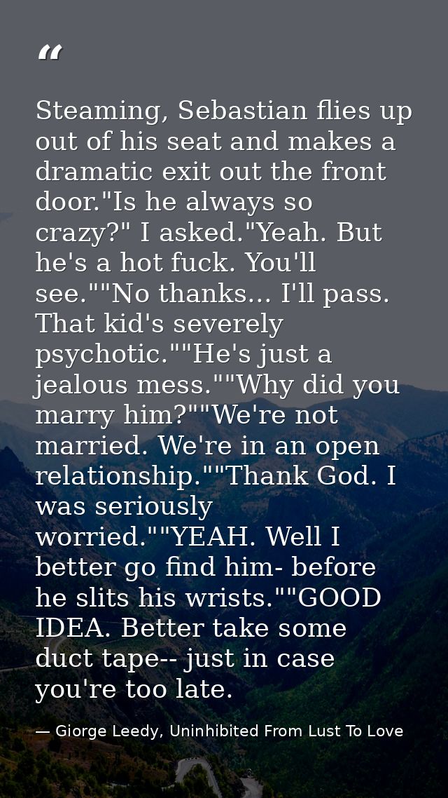 Steaming, Sebastian flies up out of his seat and makes a dramatic exit out the front door."Is he always so crazy?" I ask — Giorge Leedy, Uninhibited From Lust To Love