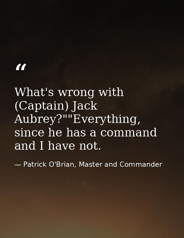 What's wrong with (Captain) Jack Aubrey?""Everything, since he has a command and I have not. — Patrick O'Brian, Master and Commander