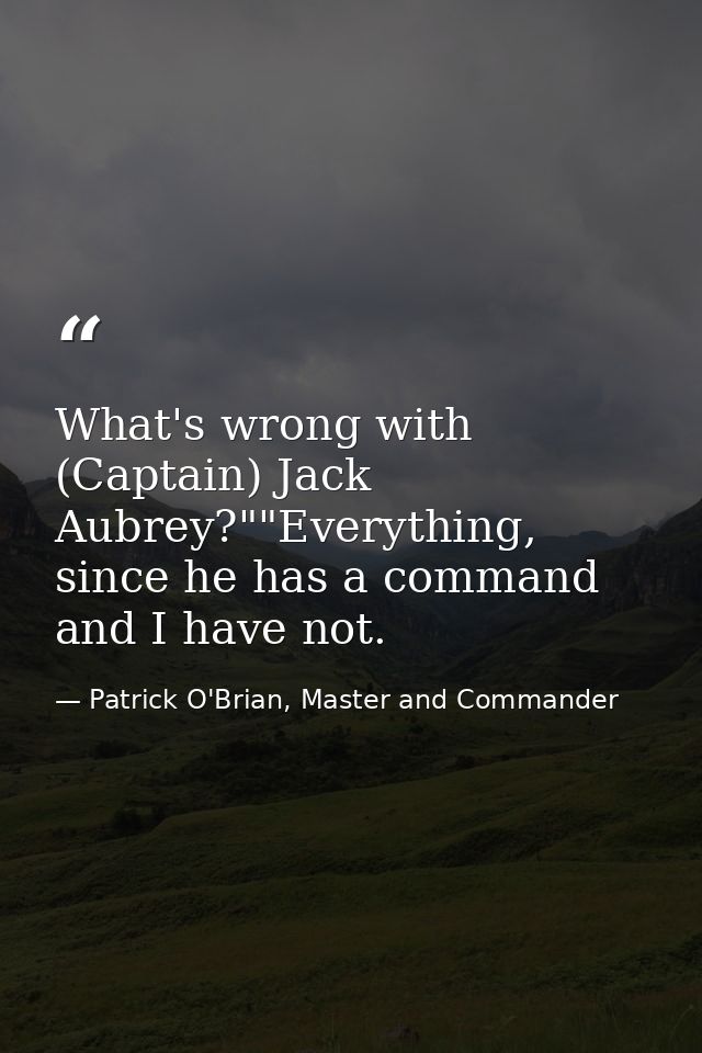 What's wrong with (Captain) Jack Aubrey?""Everything, since he has a command and I have not. — Patrick O'Brian, Master and Commander