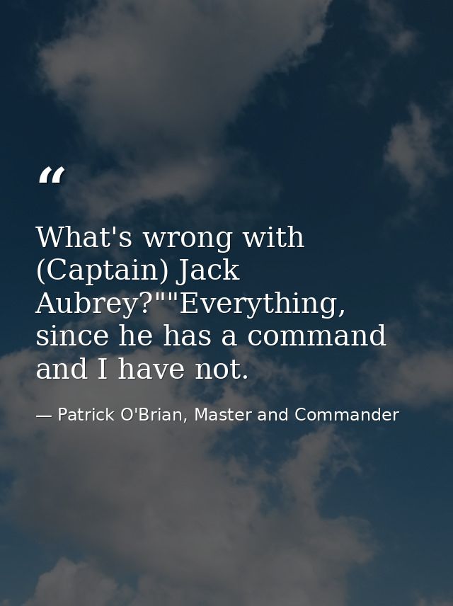 What's wrong with (Captain) Jack Aubrey?""Everything, since he has a command and I have not. — Patrick O'Brian, Master and Commander