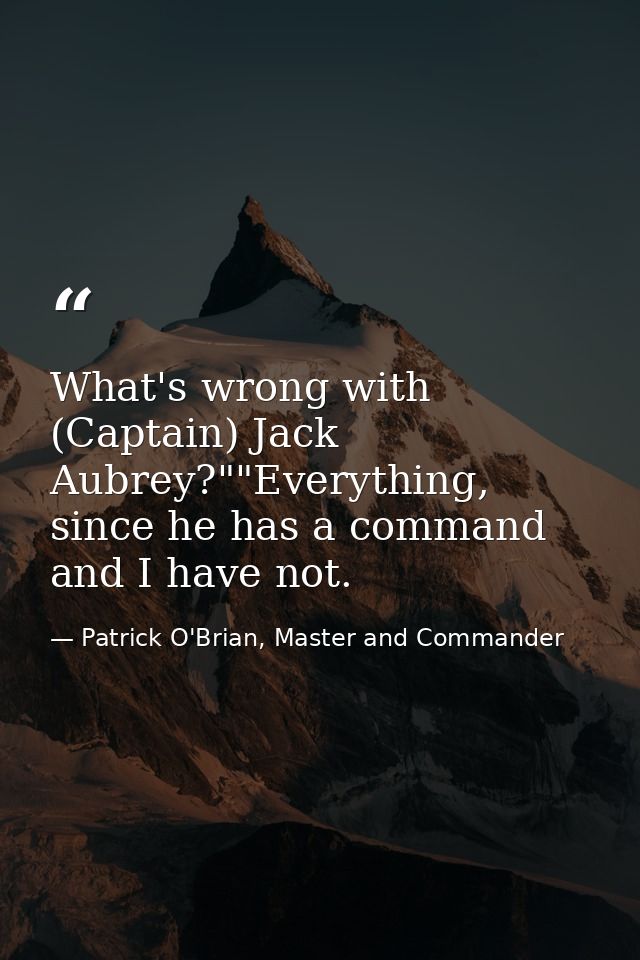 What's wrong with (Captain) Jack Aubrey?""Everything, since he has a command and I have not. — Patrick O'Brian, Master and Commander