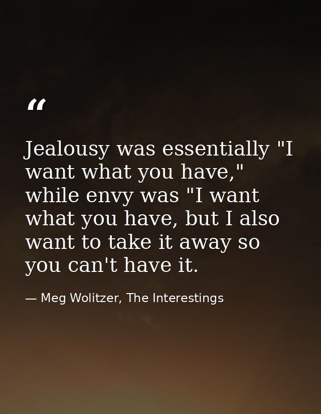 Jealousy was essentially "I want what you have," while envy was "I want what you have, but I also want to take it away s — Meg Wolitzer, The Interestings