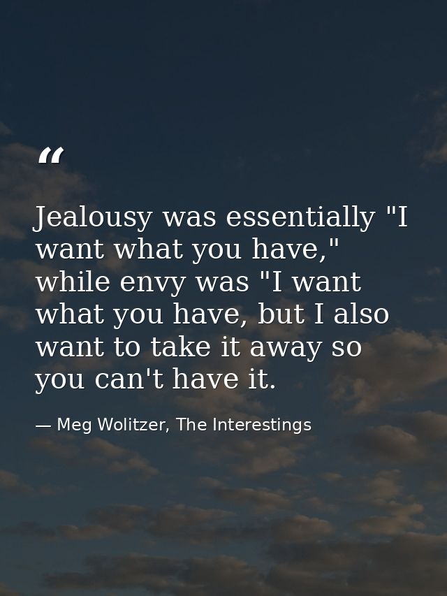 Jealousy was essentially "I want what you have," while envy was "I want what you have, but I also want to take it away s — Meg Wolitzer, The Interestings