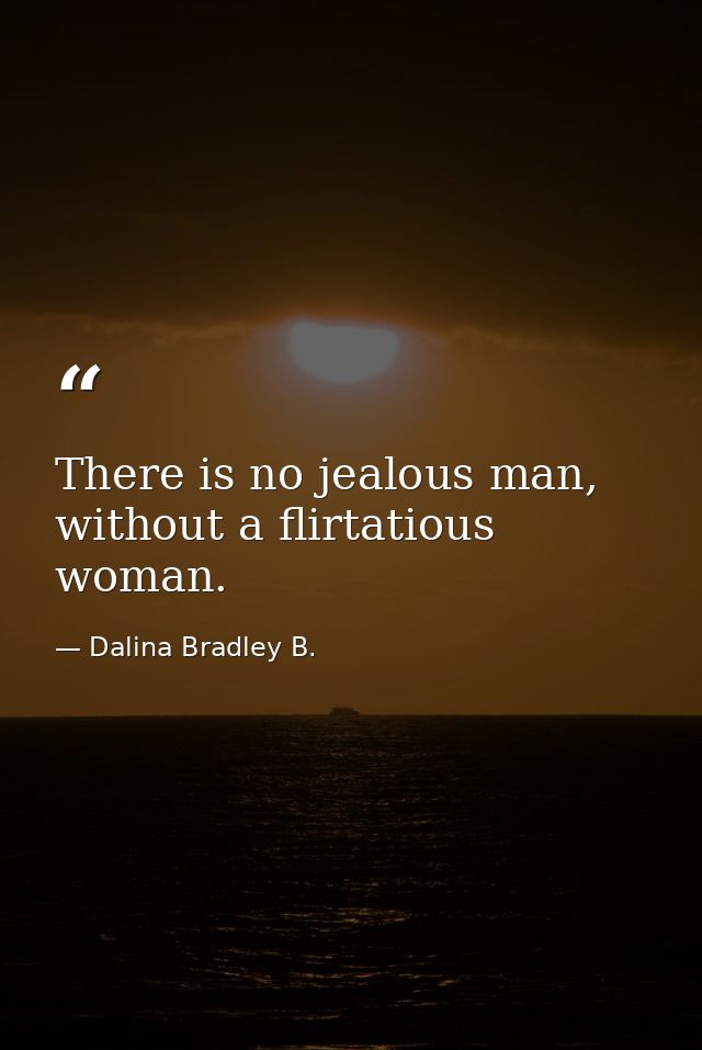 There is no jealous man, without a flirtatious woman. — Dalina Bradley B.