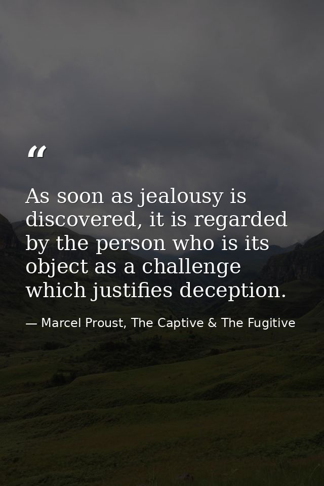 As soon as jealousy is discovered, it is regarded by the person who is its object as a challenge which justifies decepti — Marcel Proust, The Captive & The Fugitive