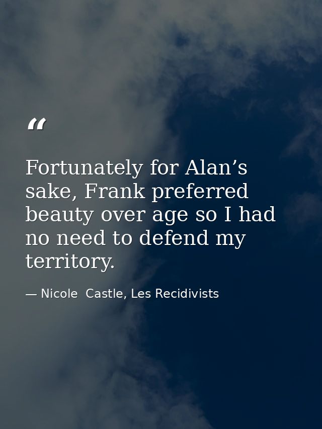 Fortunately for Alan’s sake, Frank preferred beauty over age so I had no need to defend my territory. — Nicole  Castle, Les Recidivists