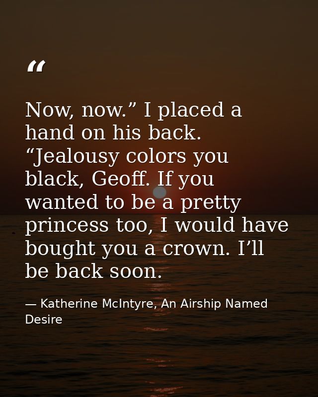 Now, now.” I placed a hand on his back. “Jealousy colors you black, Geoff. If you wanted to be a pretty princess too, I  — Katherine McIntyre, An Airship Named Desire