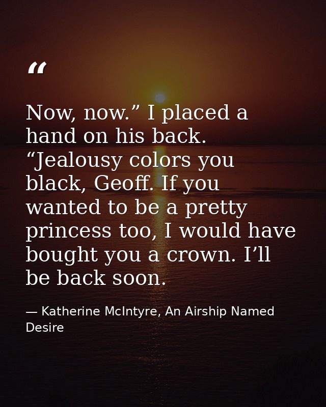 Now, now.” I placed a hand on his back. “Jealousy colors you black, Geoff. If you wanted to be a pretty princess too, I  — Katherine McIntyre, An Airship Named Desire