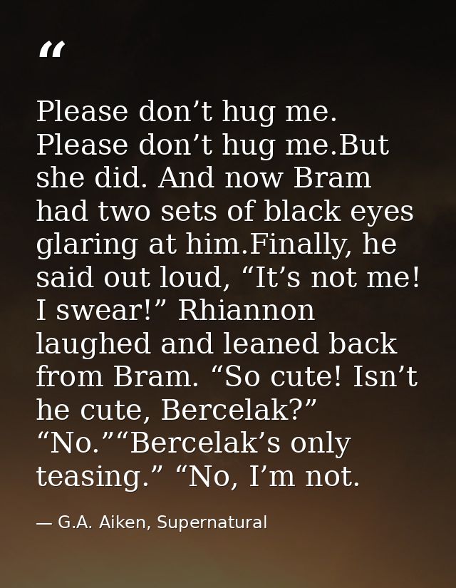 Please don’t hug me. Please don’t hug me.But she did. And now Bram had two sets of black eyes glaring at him.Finally, he — G.A. Aiken, Supernatural