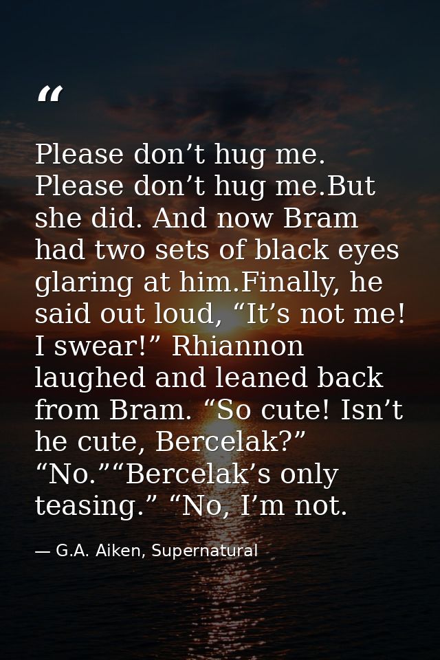 Please don’t hug me. Please don’t hug me.But she did. And now Bram had two sets of black eyes glaring at him.Finally, he — G.A. Aiken, Supernatural