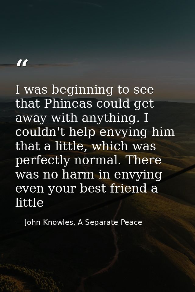 I was beginning to see that Phineas could get away with anything. I couldn't help envying him that a little, which was p — John Knowles, A Separate Peace