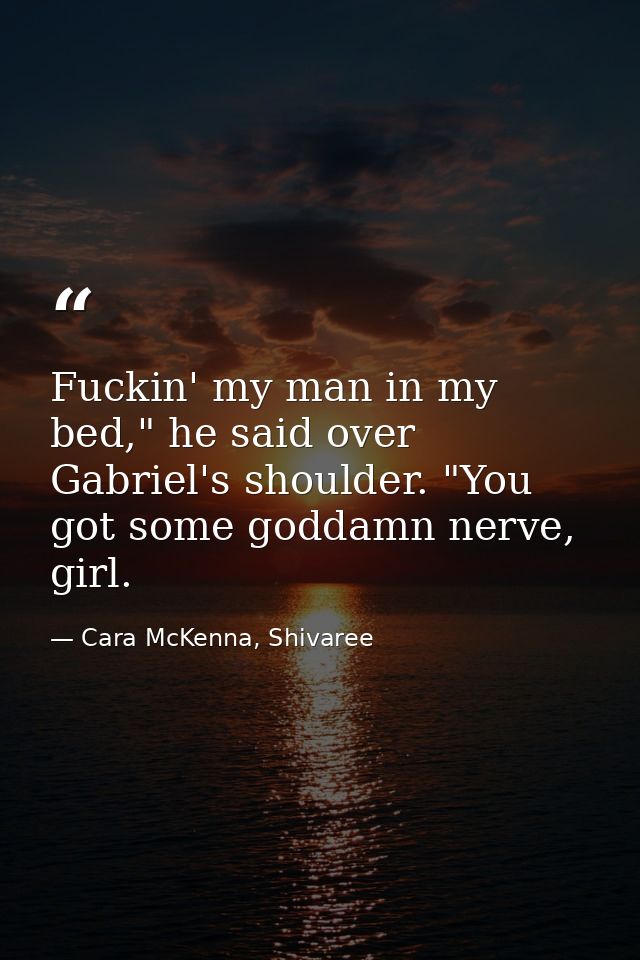 Fuckin' my man in my bed," he said over Gabriel's shoulder. "You got some goddamn nerve, girl. — Cara McKenna, Shivaree