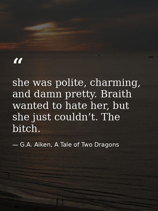she was polite, charming, and damn pretty. Braith wanted to hate her, but she just couldn’t. The bitch. — G.A. Aiken, A Tale of Two Dragons