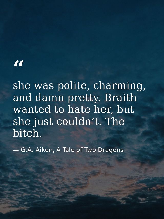 she was polite, charming, and damn pretty. Braith wanted to hate her, but she just couldn’t. The bitch. — G.A. Aiken, A Tale of Two Dragons