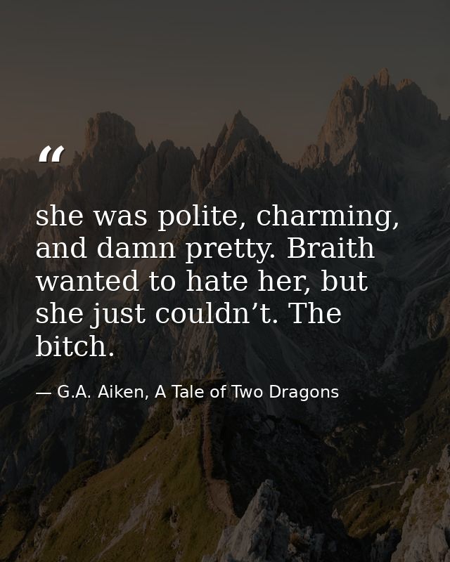 she was polite, charming, and damn pretty. Braith wanted to hate her, but she just couldn’t. The bitch. — G.A. Aiken, A Tale of Two Dragons