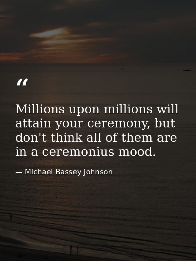 Millions upon millions will attain your ceremony, but don't think all of them are in a ceremonius mood. — Michael Bassey Johnson