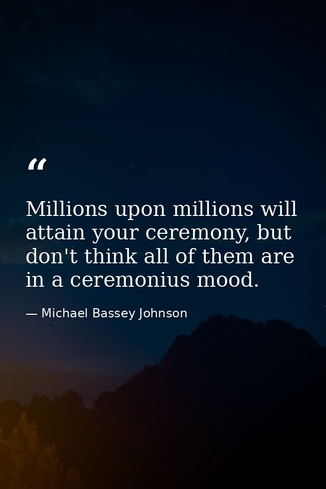 Millions upon millions will attain your ceremony, but don't think all of them are in a ceremonius mood. — Michael Bassey Johnson