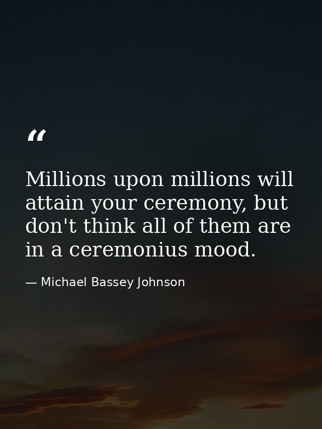 Millions upon millions will attain your ceremony, but don't think all of them are in a ceremonius mood. — Michael Bassey Johnson