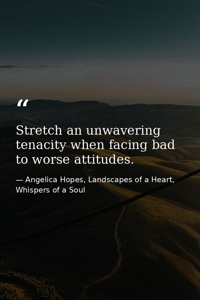 Stretch an unwavering tenacity when facing bad to worse attitudes. — Angelica Hopes, Landscapes of a Heart, Whispers of a Soul