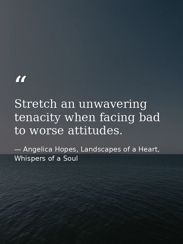 Stretch an unwavering tenacity when facing bad to worse attitudes. — Angelica Hopes, Landscapes of a Heart, Whispers of a Soul