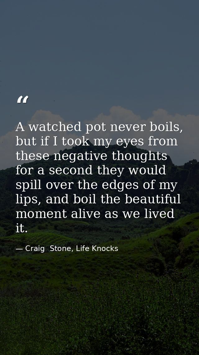 A watched pot never boils, but if I took my eyes from these negative thoughts for a second they would spill over the edg — Craig  Stone, Life Knocks
