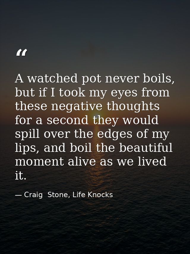 A watched pot never boils, but if I took my eyes from these negative thoughts for a second they would spill over the edg — Craig  Stone, Life Knocks