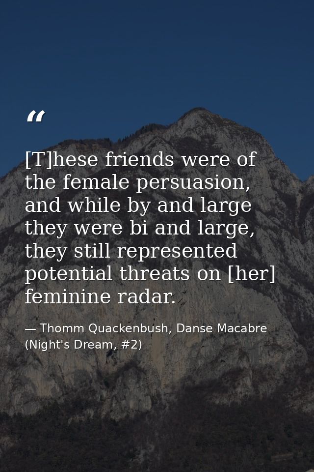 [T]hese friends were of the female persuasion, and while by and large they were bi and large, they still represented pot — Thomm Quackenbush, Danse Macabre (Night's Dream, #2)