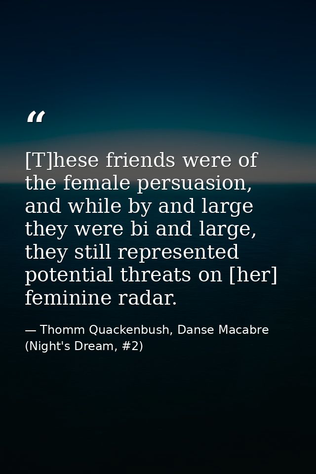 [T]hese friends were of the female persuasion, and while by and large they were bi and large, they still represented pot — Thomm Quackenbush, Danse Macabre (Night's Dream, #2)
