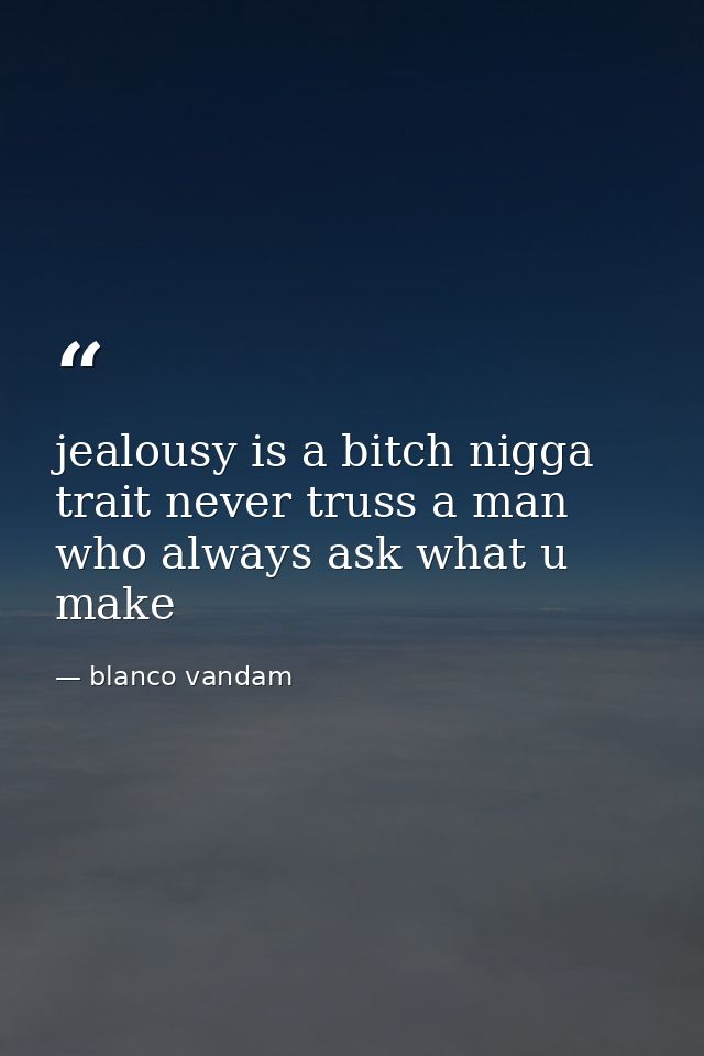 jealousy is a bitch nigga trait never truss a man who always ask what u make — blanco vandam