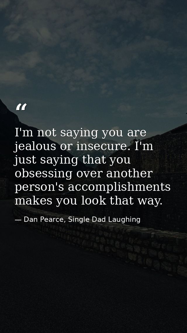 I'm not saying you are jealous or insecure. I'm just saying that you obsessing over another person's accomplishments mak — Dan Pearce, Single Dad Laughing