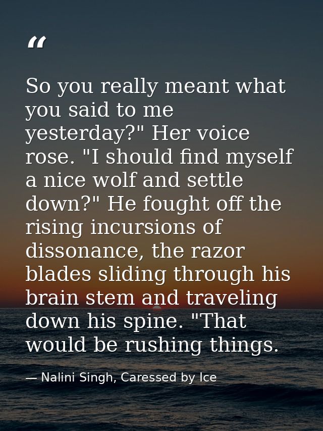 So you really meant what you said to me yesterday?" Her voice rose. "I should find myself a nice wolf and settle down?"  — Nalini Singh, Caressed by Ice