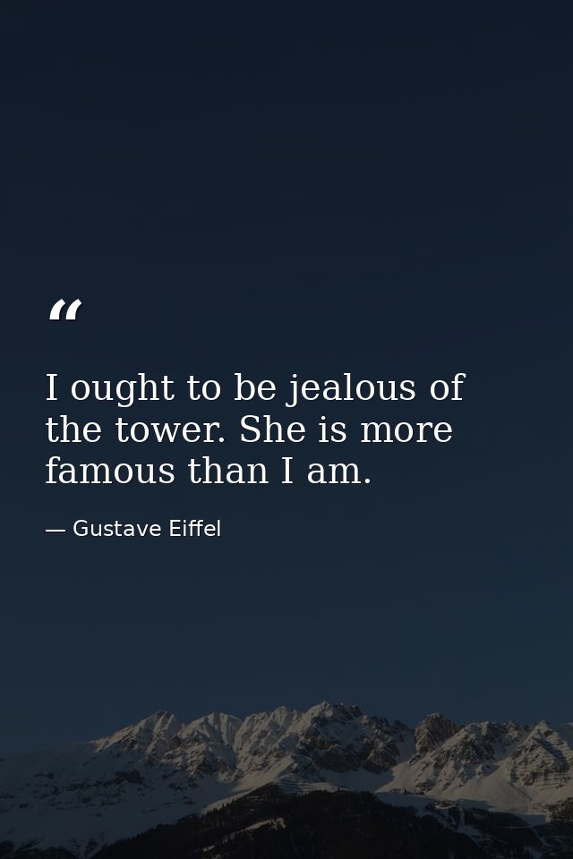 I ought to be jealous of the tower. She is more famous than I am. — Gustave Eiffel