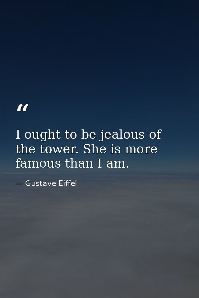 I ought to be jealous of the tower. She is more famous than I am. — Gustave Eiffel